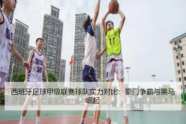 西班牙足球甲级联赛球队实力对比：豪门争霸与黑马崛起
