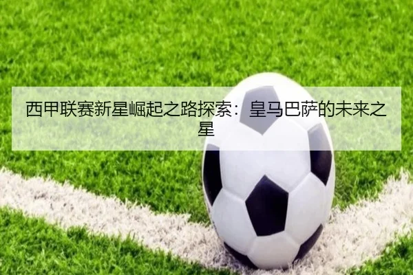 西甲联赛新星崛起之路探索：皇马巴萨的未来之星
