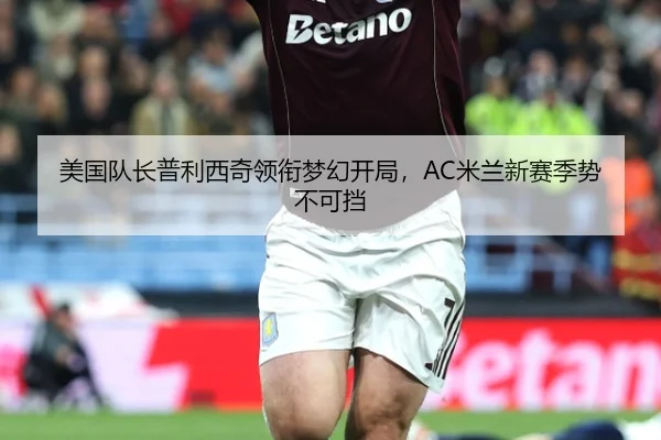 美国队长普利西奇领衔梦幻开局，AC米兰新赛季势不可挡
