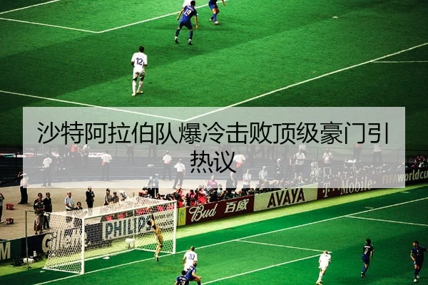 沙特阿拉伯队爆冷击败顶级豪门引热议