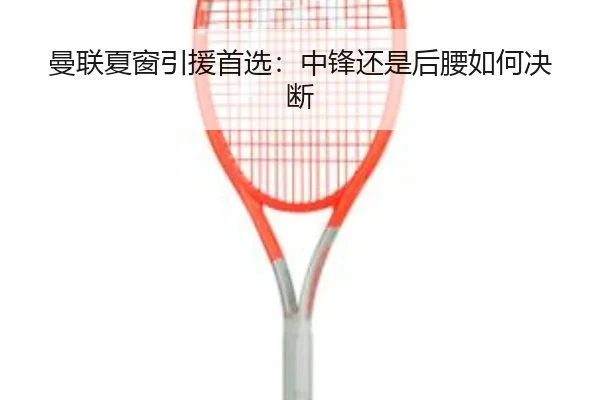 曼联夏窗引援首选：中锋还是后腰如何决断